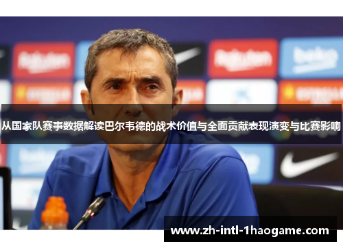 从国家队赛事数据解读巴尔韦德的战术价值与全面贡献表现演变与比赛影响