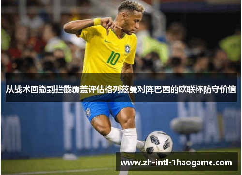 从战术回撤到拦截覆盖评估格列兹曼对阵巴西的欧联杯防守价值