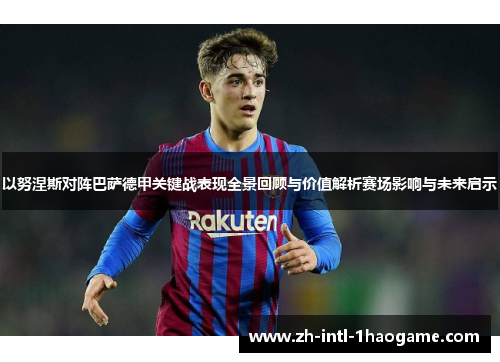 以努涅斯对阵巴萨德甲关键战表现全景回顾与价值解析赛场影响与未来启示