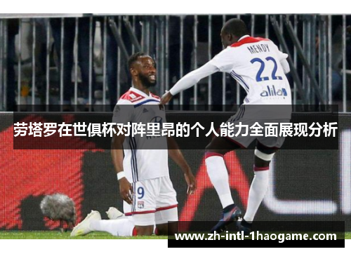 劳塔罗在世俱杯对阵里昂的个人能力全面展现分析