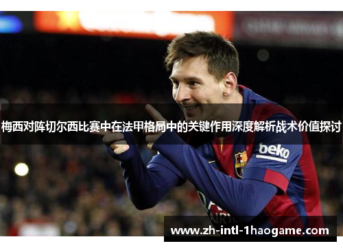 梅西对阵切尔西比赛中在法甲格局中的关键作用深度解析战术价值探讨