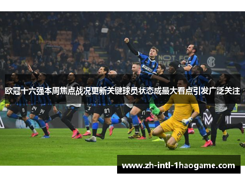 欧冠十六强本周焦点战况更新关键球员状态成最大看点引发广泛关注 欧冠十六强本周焦点战况更新关键球员状态成最大看点引发广泛关注