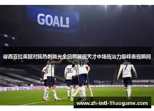 穆西亚拉英超对阵热刺高光全回顾展现天才中场统治力巅峰表现瞬间