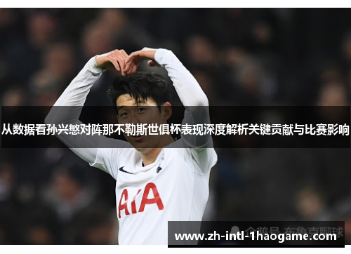 从数据看孙兴慜对阵那不勒斯世俱杯表现深度解析关键贡献与比赛影响