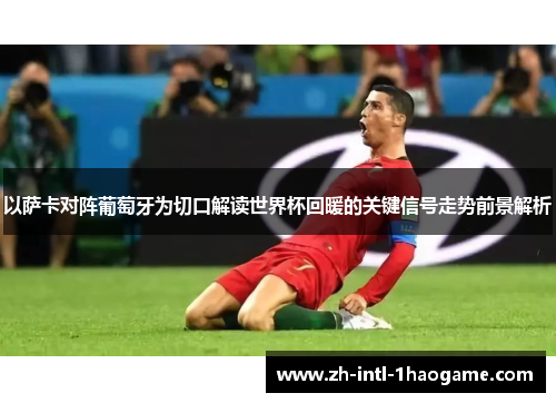 以萨卡对阵葡萄牙为切口解读世界杯回暖的关键信号走势前景解析 以萨卡对阵葡萄牙为切口解读世界杯回暖的关键信号走势前景解析