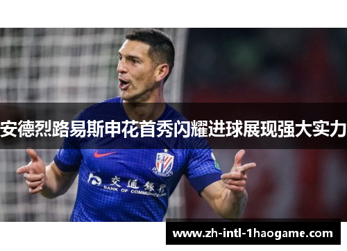 安德烈路易斯申花首秀闪耀进球展现强大实力