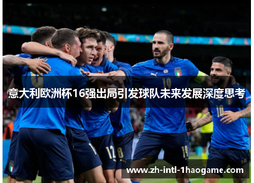 意大利欧洲杯16强出局引发球队未来发展深度思考