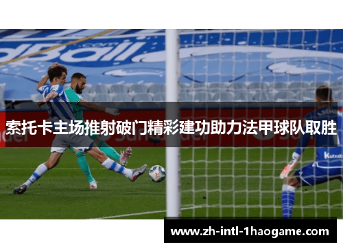索托卡主场推射破门精彩建功助力法甲球队取胜 索托卡主场推射破门精彩建功助力法甲球队取胜