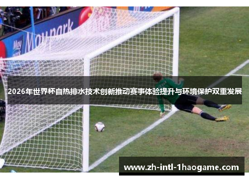 2026年世界杯自热排水技术创新推动赛事体验提升与环境保护双重发展