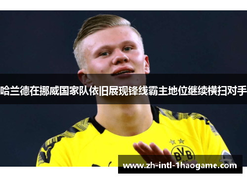 哈兰德在挪威国家队依旧展现锋线霸主地位继续横扫对手