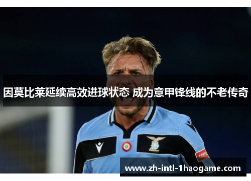 因莫比莱延续高效进球状态 成为意甲锋线的不老传奇