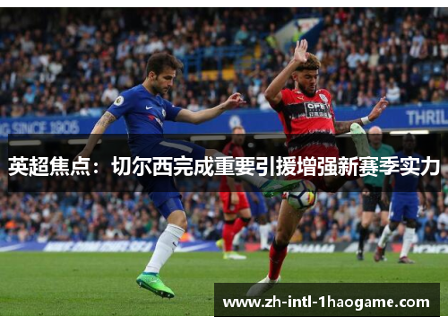 英超焦点:切尔西完成重要引援增强新赛季实力 英超焦点:切尔西完成重要引援增强新赛季实力