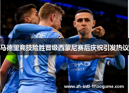 马德里竞技险胜晋级西蒙尼赛后庆祝引发热议 马德里竞技险胜晋级西蒙尼赛后庆祝引发热议