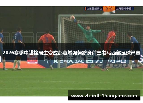 2026赛季中超格局生变成都蓉城强势跻身前三书写西部足球篇章 2026赛季中超格局生变成都蓉城强势跻身前三书写西部足球篇章