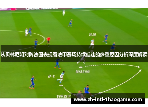 从贝林厄姆对阵法国表现看法甲赛场持续低迷的多重原因分析深度解读