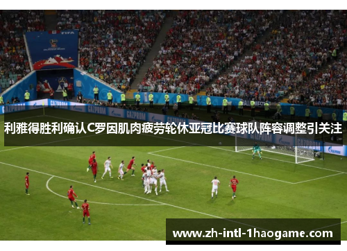 利雅得胜利确认C罗因肌肉疲劳轮休亚冠比赛球队阵容调整引关注 利雅得胜利确认C罗因肌肉疲劳轮休亚冠比赛球队阵容调整引关注