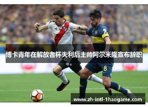 博卡青年在解放者杯失利后主帅阿尔米隆宣布辞职 博卡青年在解放者杯失利后主帅阿尔米隆宣布辞职