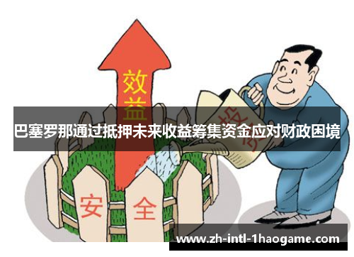 巴塞罗那通过抵押未来收益筹集资金应对财政困境 巴塞罗那通过抵押未来收益筹集资金应对财政困境