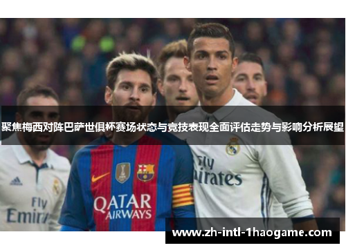 聚焦梅西对阵巴萨世俱杯赛场状态与竞技表现全面评估走势与影响分析展望
