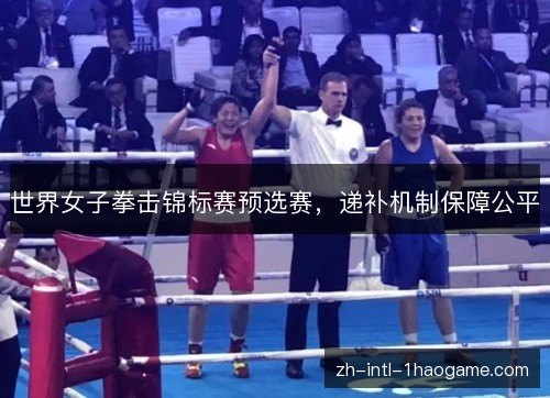 世界女子拳击锦标赛预选赛,递补机制保障公平 世界女子拳击锦标赛预选赛,递补机制保障公平