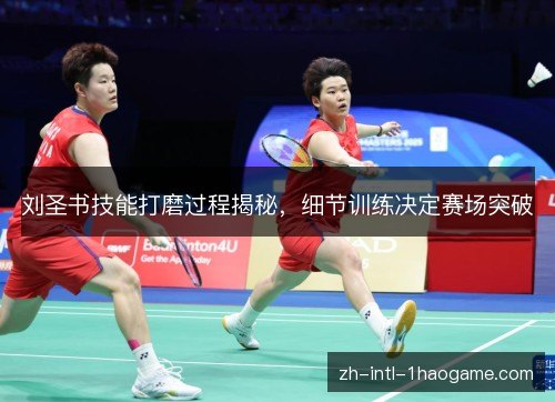 刘圣书技能打磨过程揭秘,细节训练决定赛场突破 刘圣书技能打磨过程揭秘,细节训练决定赛场突破