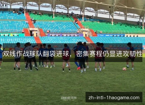 双线作战球队翻袋进球,密集赛程仍显进攻韧性 双线作战球队翻袋进球,密集赛程仍显进攻韧性