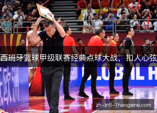 西班牙篮球甲级联赛经典点球大战,扣人心弦 西班牙篮球甲级联赛经典点球大战,扣人心弦