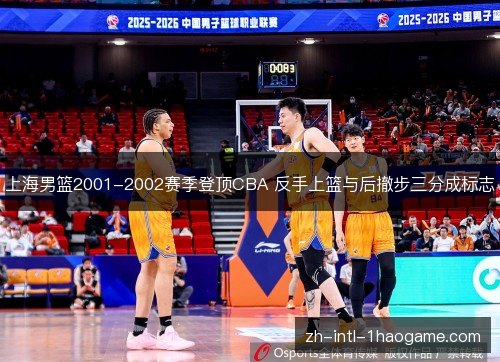 上海男篮2001-2002赛季登顶CBA 反手上篮与后撤步三分成标志 上海男篮2001-2002赛季登顶CBA 反手上篮与后撤步三分成标志